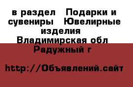  в раздел : Подарки и сувениры » Ювелирные изделия . Владимирская обл.,Радужный г.